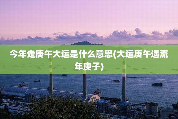 今年走庚午大运是什么意思(大运庚午遇流年庚子)