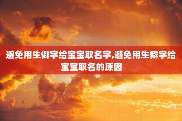 避免用生僻字给宝宝取名字,避免用生僻字给宝宝取名的原因