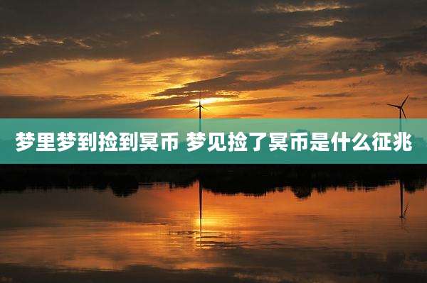 梦里梦到捡到冥币 梦见捡了冥币是什么征兆