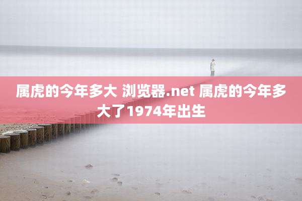 属虎的今年多大 浏览器.net 属虎的今年多大了1974年出生