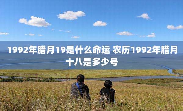 1992年腊月19是什么命运 农历1992年腊月十八是多少号