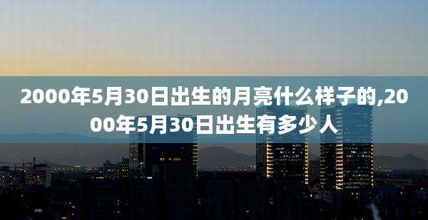 2000年5月30日出生的月亮什么样子的,2000年5月30日出生有多少人