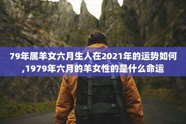 79年属羊女六月生人在2021年的运势如何,1979年六月的羊女性的是什么命运