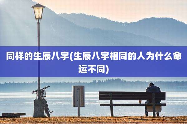 同样的生辰八字(生辰八字相同的人为什么命运不同)