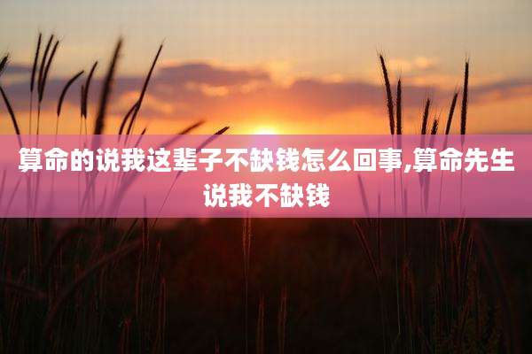 算命的说我这辈子不缺钱怎么回事,算命先生说我不缺钱