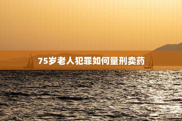 75岁老人犯罪如何量刑卖药