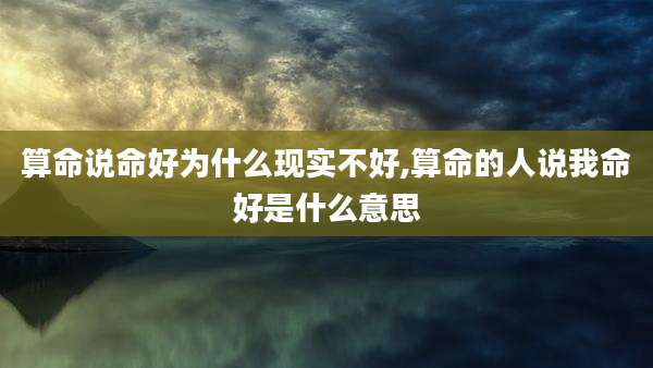 算命说命好为什么现实不好,算命的人说我命好是什么意思