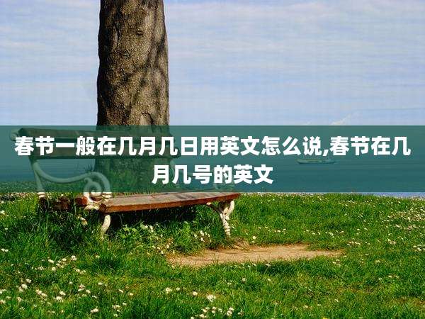 春节一般在几月几日用英文怎么说,春节在几月几号的英文