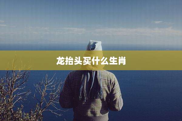 龙抬头买什么生肖