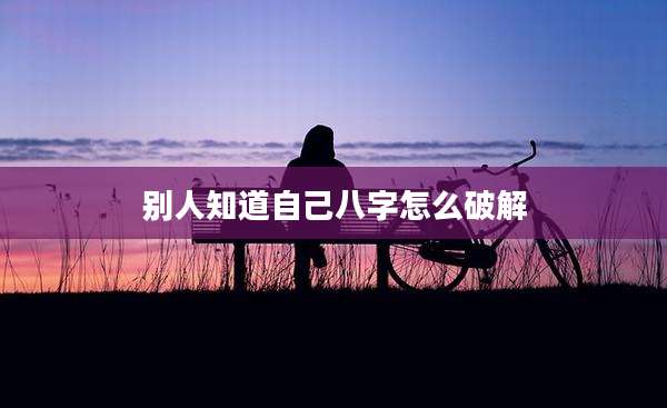 别人知道自己八字怎么破解