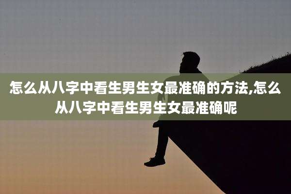 怎么从八字中看生男生女最准确的方法,怎么从八字中看生男生女最准确呢
