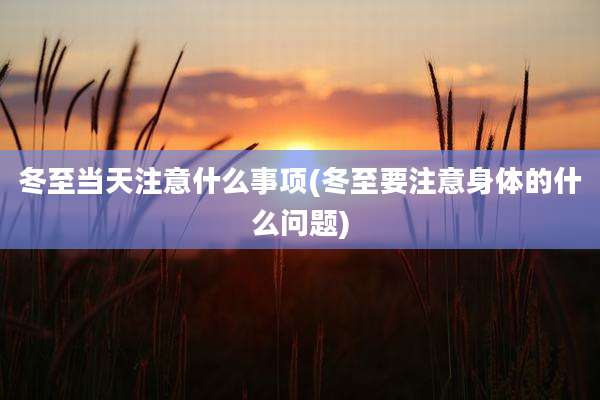 冬至当天注意什么事项(冬至要注意身体的什么问题)