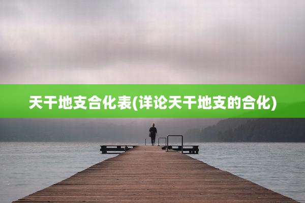 天干地支合化表(详论天干地支的合化)