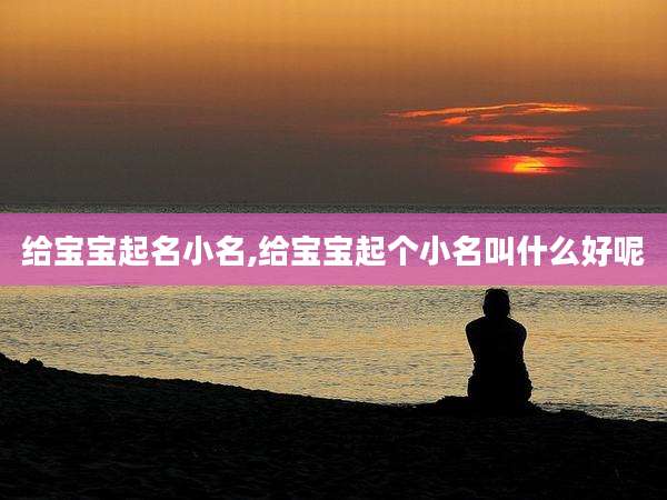 给宝宝起名小名,给宝宝起个小名叫什么好呢