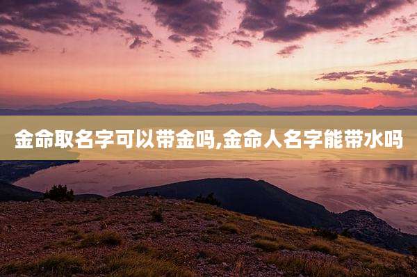 金命取名字可以带金吗,金命人名字能带水吗