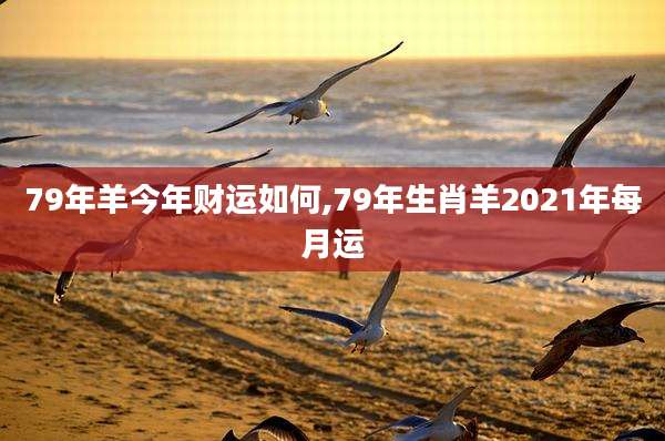 79年羊今年财运如何,79年生肖羊2021年每月运
