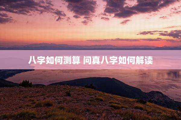 八字如何测算 问真八字如何解读