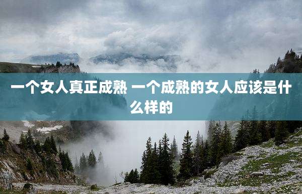 一个女人真正成熟 一个成熟的女人应该是什么样的
