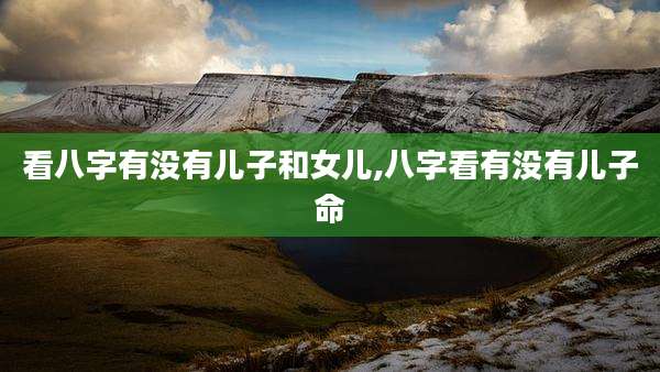 看八字有没有儿子和女儿,八字看有没有儿子命
