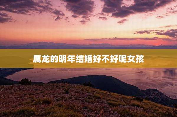 属龙的明年结婚好不好呢女孩
