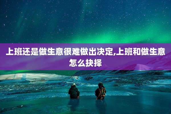 上班还是做生意很难做出决定,上班和做生意怎么抉择