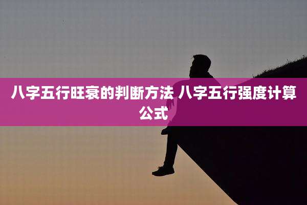 八字五行旺衰的判断方法 八字五行强度计算公式