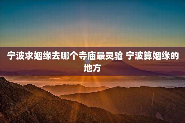 宁波求姻缘去哪个寺庙最灵验 宁波算姻缘的地方