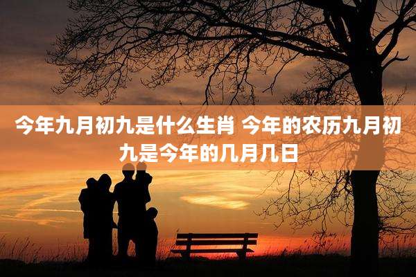 今年九月初九是什么生肖 今年的农历九月初九是今年的几月几日