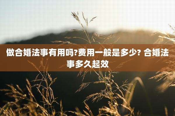 做合婚法事有用吗?费用一般是多少? 合婚法事多久起效