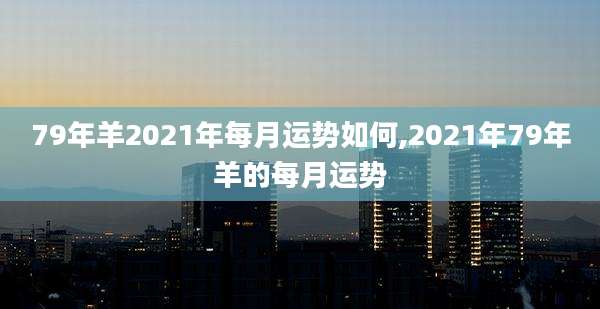 79年羊2021年每月运势如何,2021年79年羊的每月运势