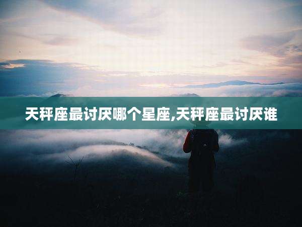 天秤座最讨厌哪个星座,天秤座最讨厌谁