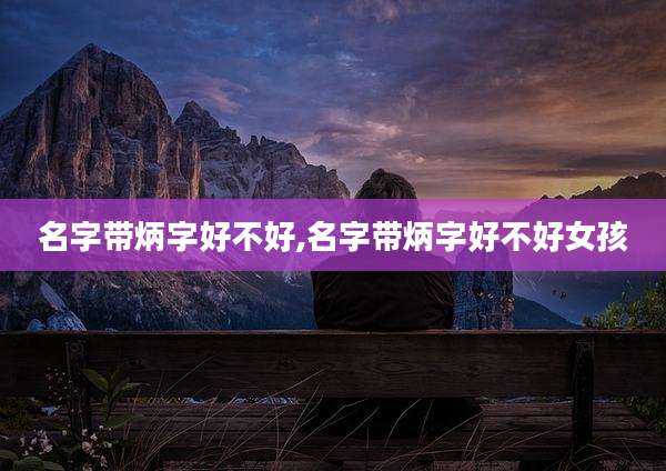 名字带炳字好不好,名字带炳字好不好女孩