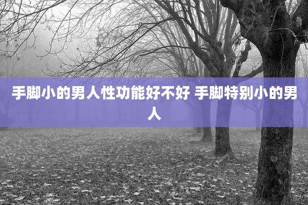 手脚小的男人性功能好不好 手脚特别小的男人