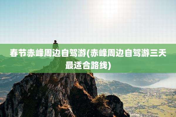 春节赤峰周边自驾游(赤峰周边自驾游三天最适合路线)