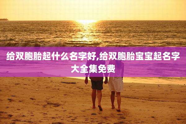 给双胞胎起什么名字好,给双胞胎宝宝起名字大全集免费
