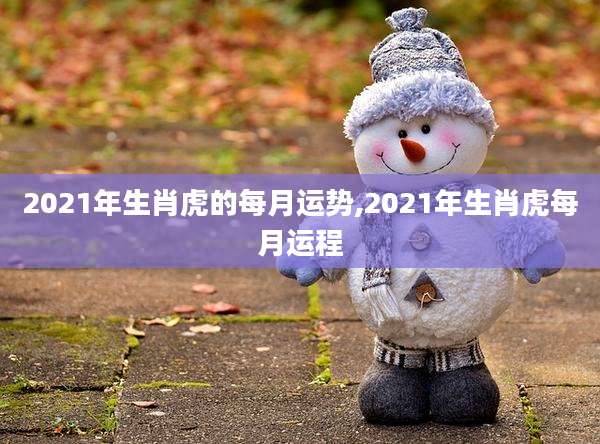 2021年生肖虎的每月运势,2021年生肖虎每月运程