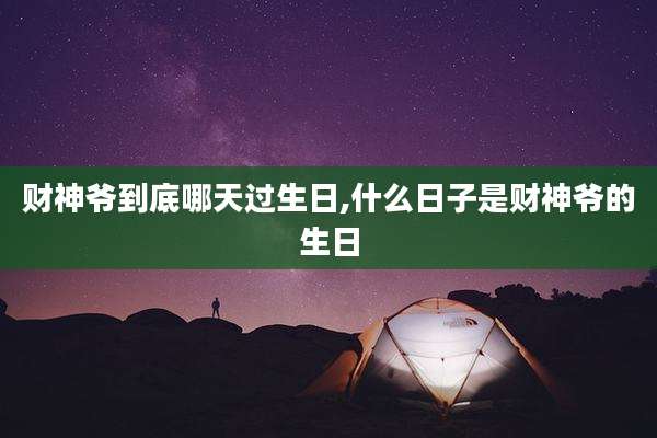 财神爷到底哪天过生日,什么日子是财神爷的生日