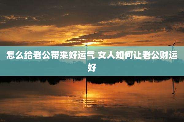 怎么给老公带来好运气 女人如何让老公财运好