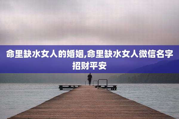 命里缺水女人的婚姻,命里缺水女人微信名字招财平安