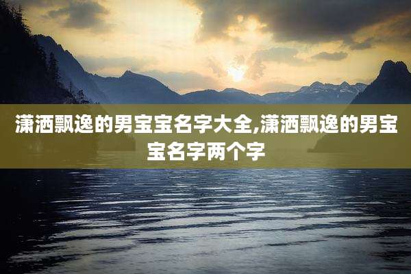 潇洒飘逸的男宝宝名字大全,潇洒飘逸的男宝宝名字两个字