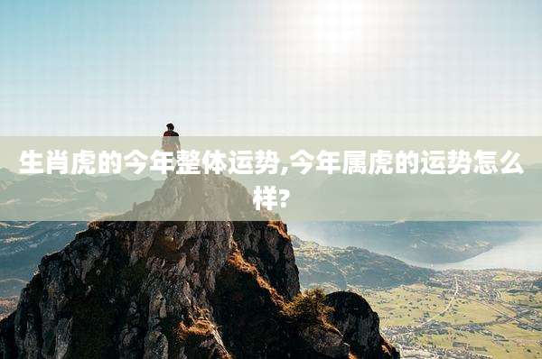 生肖虎的今年整体运势,今年属虎的运势怎么样?