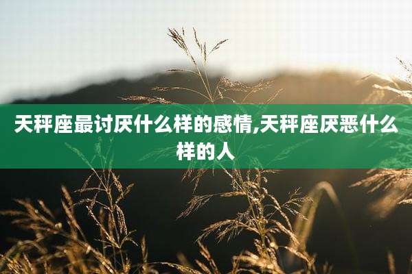 天秤座最讨厌什么样的感情,天秤座厌恶什么样的人
