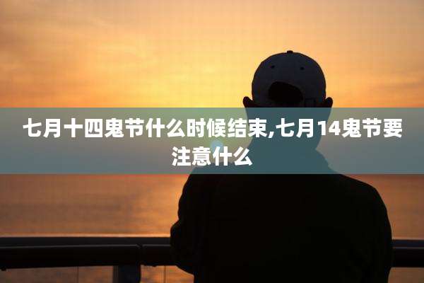 七月十四鬼节什么时候结束,七月14鬼节要注意什么
