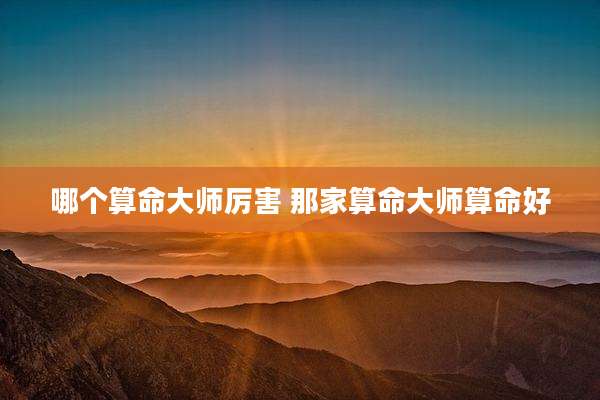 哪个算命大师厉害 那家算命大师算命好