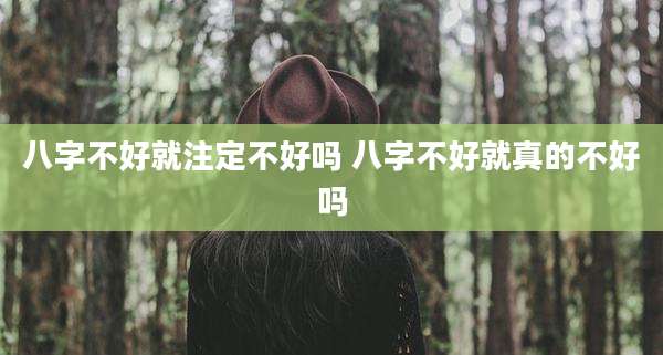 八字不好就注定不好吗 八字不好就真的不好吗