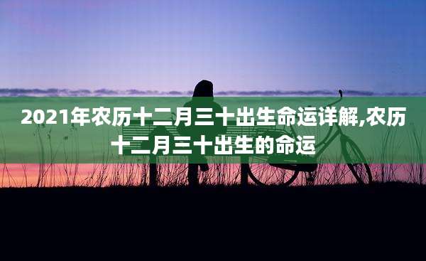2021年农历十二月三十出生命运详解,农历十二月三十出生的命运