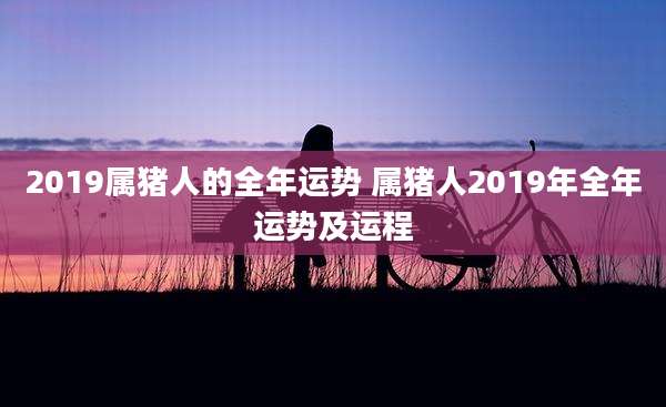 2019属猪人的全年运势 属猪人2019年全年运势及运程