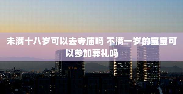 未满十八岁可以去寺庙吗 不满一岁的宝宝可以参加葬礼吗