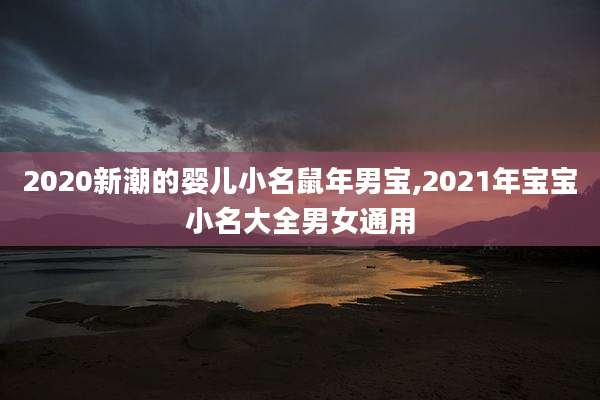 2020新潮的婴儿小名鼠年男宝,2021年宝宝小名大全男女通用