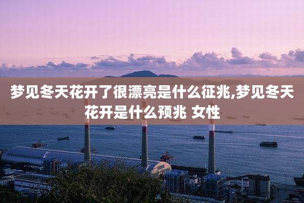 梦见冬天花开了很漂亮是什么征兆,梦见冬天花开是什么预兆 女性